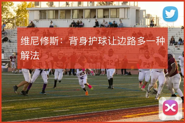 维尼修斯:背身护球让边路多一种解法