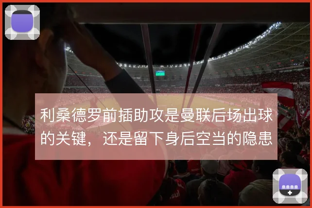 利桑德罗前插助攻是曼联后场出球的关键,还是留下身后空当的隐患