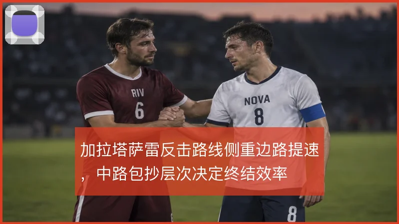 加拉塔萨雷反击路线侧重边路提速，中路包抄层次决定终结效率