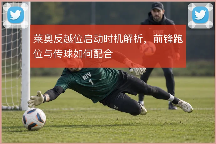 莱奥反越位启动时机解析，前锋跑位与传球如何配合