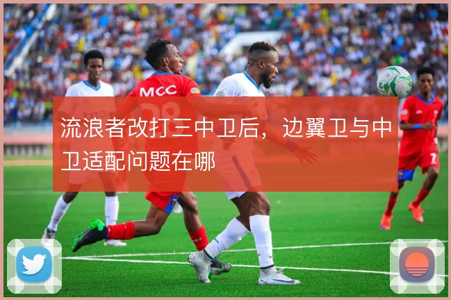 流浪者改打三中卫后，边翼卫与中卫适配问题在哪