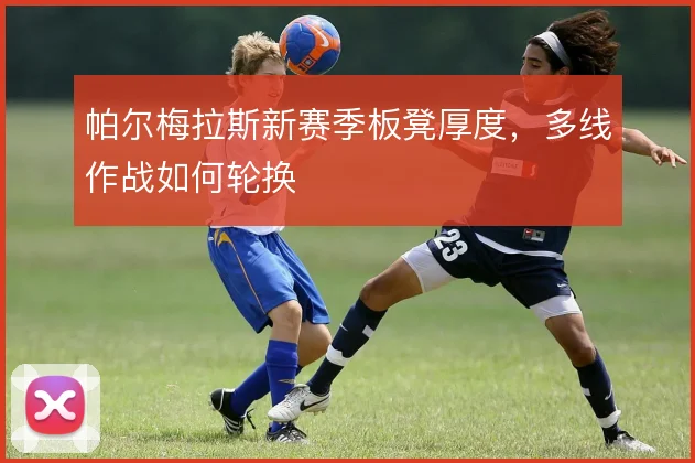 帕尔梅拉斯新赛季板凳厚度，多线作战如何轮换