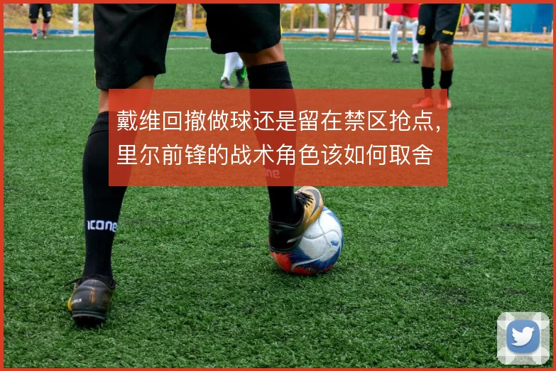 戴维回撤做球还是留在禁区抢点，里尔前锋的战术角色该如何取舍