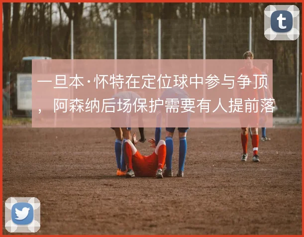 一旦本·怀特在定位球中参与争顶，阿森纳后场保护需要有人提前落位