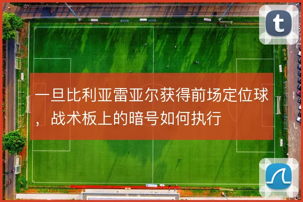 一旦比利亚雷亚尔获得前场定位球，战术板上的暗号如何执行