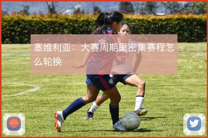 塞维利亚：大赛周期里密集赛程怎么轮换