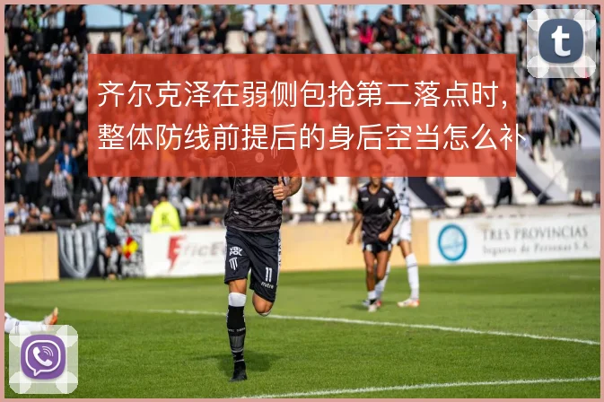 齐尔克泽在弱侧包抢第二落点时，整体防线前提后的身后空当怎么补