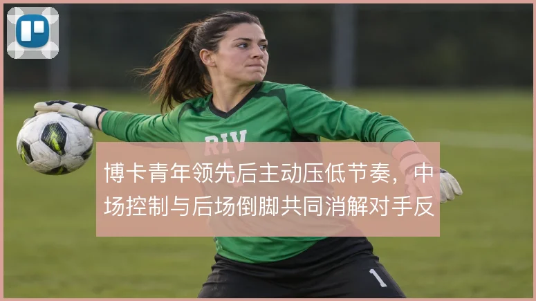 博卡青年领先后主动压低节奏，中场控制与后场倒脚共同消解对手反扑势头