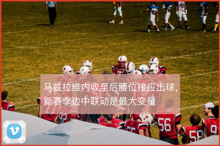 马兹拉维内收至后腰位接应出球,新赛季边中联动是最大变量