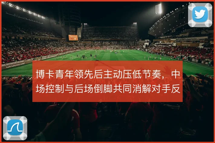 博卡青年领先后主动压低节奏,中场控制与后场倒脚共同消解对手反扑势头