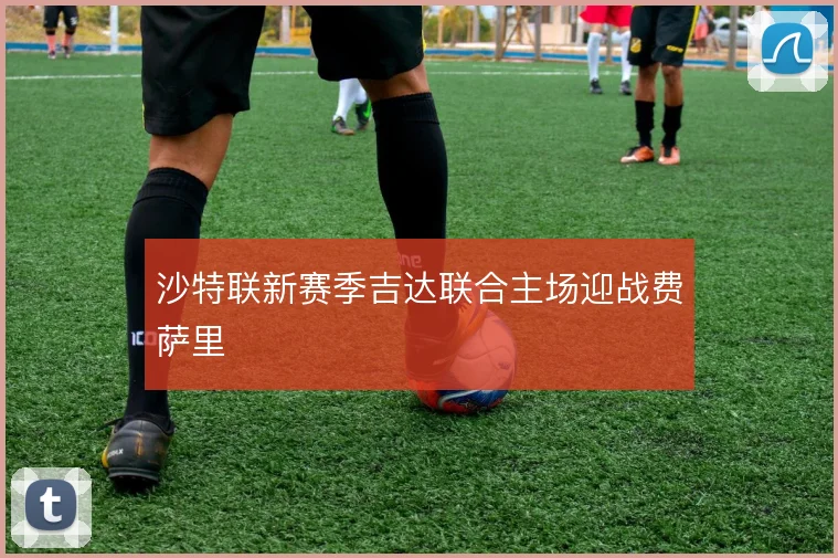 沙特联新赛季吉达联合主场迎战费萨里