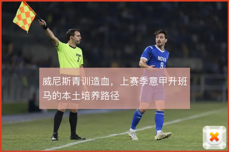 威尼斯青训造血，上赛季意甲升班马的本土培养路径