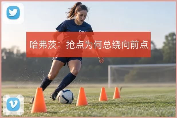 哈弗茨:抢点为何总绕向前点