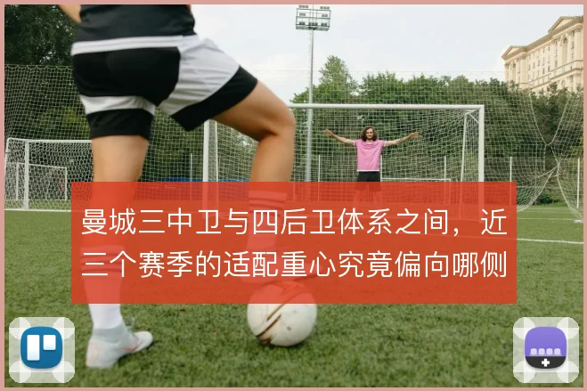 曼城三中卫与四后卫体系之间，近三个赛季的适配重心究竟偏向哪侧
