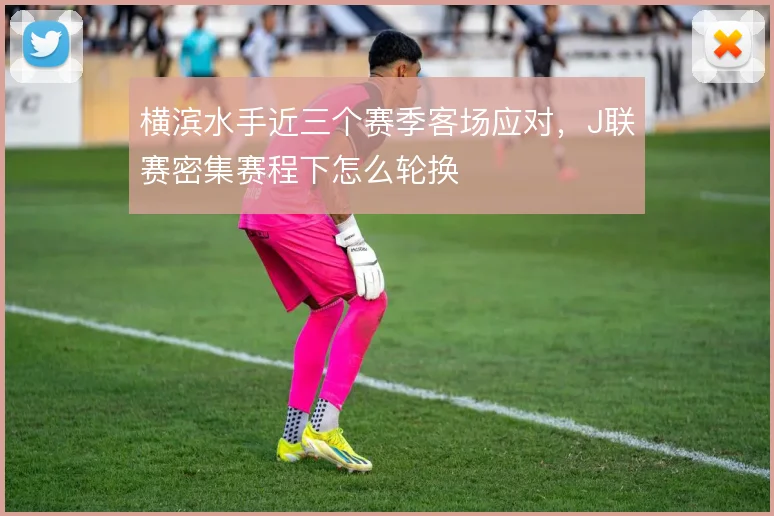 横滨水手近三个赛季客场应对，J联赛密集赛程下怎么轮换