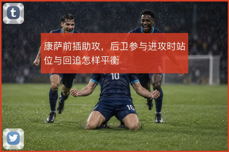 康萨前插助攻,后卫参与进攻时站位与回追怎样平衡