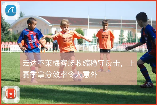 云达不莱梅客场收缩稳守反击，上赛季拿分效率令人意外