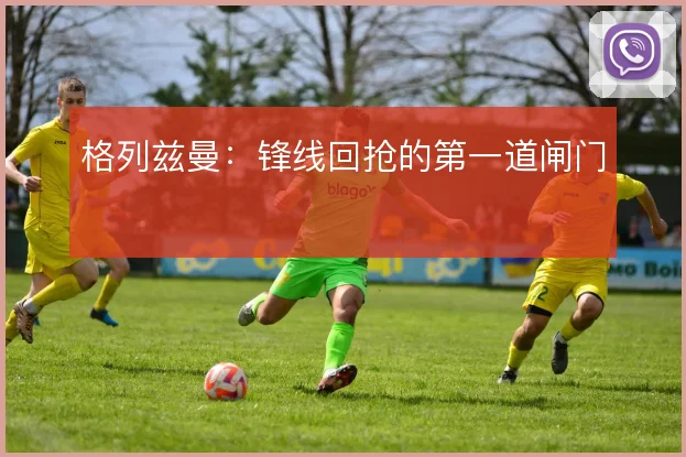格列兹曼:锋线回抢的第一道闸门