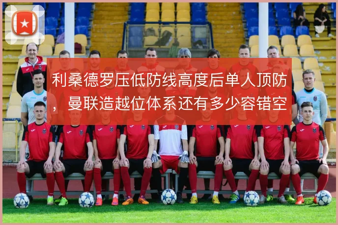 利桑德罗压低防线高度后单人顶防,曼联造越位体系还有多少容错空间