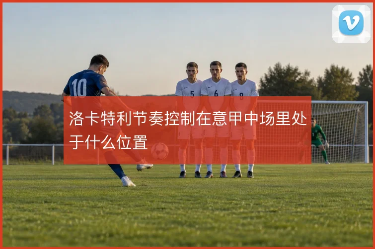 洛卡特利节奏控制在意甲中场里处于什么位置