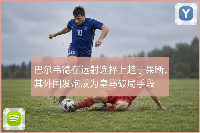 巴尔韦德在远射选择上趋于果断,其外围发炮成为皇马破局手段