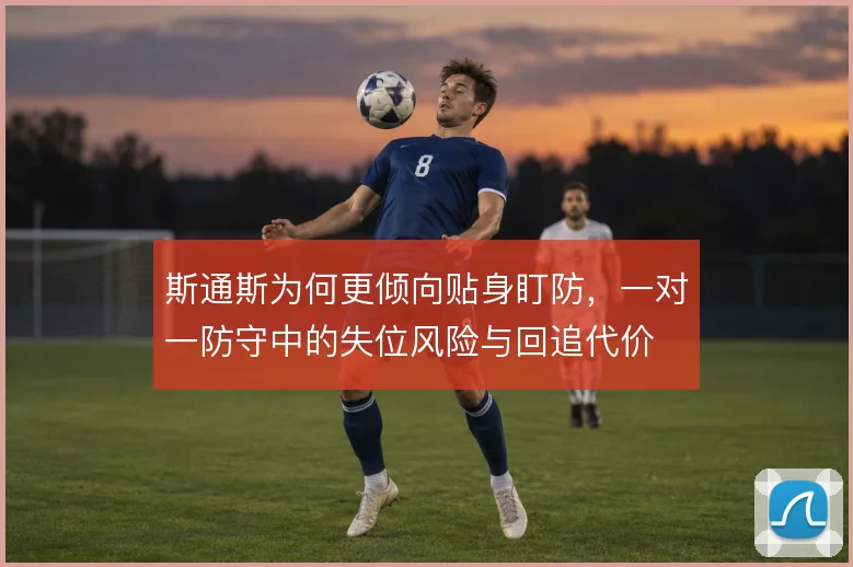 斯通斯为何更倾向贴身盯防，一对一防守中的失位风险与回追代价