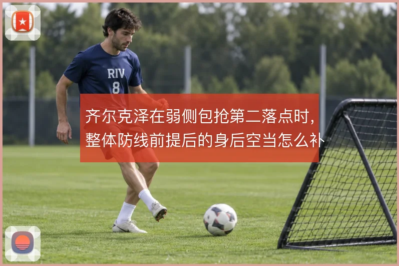 齐尔克泽在弱侧包抢第二落点时，整体防线前提后的身后空当怎么补