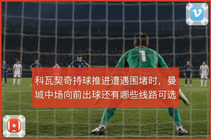 科瓦契奇持球推进遭遇围堵时,曼城中场向前出球还有哪些线路可选