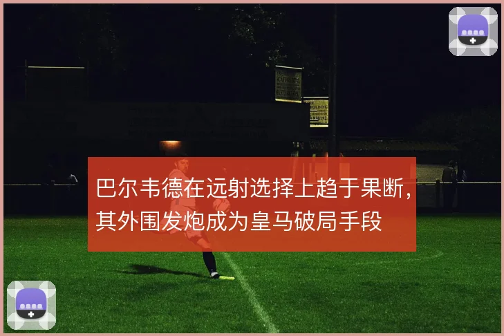 巴尔韦德在远射选择上趋于果断,其外围发炮成为皇马破局手段