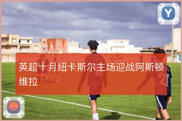 英超十月纽卡斯尔主场迎战阿斯顿维拉