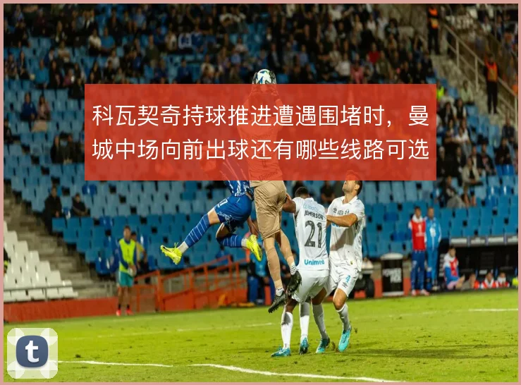 科瓦契奇持球推进遭遇围堵时,曼城中场向前出球还有哪些线路可选