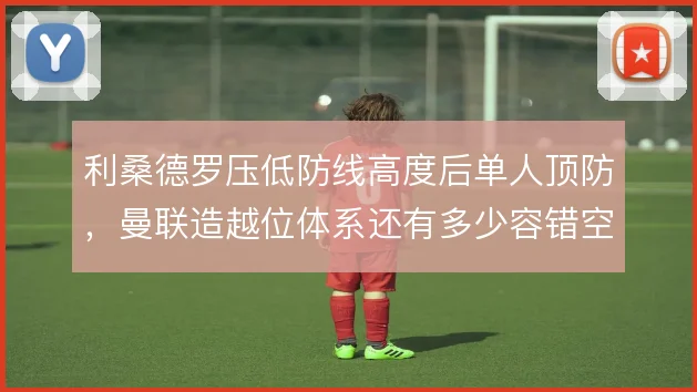 利桑德罗压低防线高度后单人顶防,曼联造越位体系还有多少容错空间