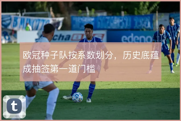 欧冠种子队按系数划分，历史底蕴成抽签第一道门槛