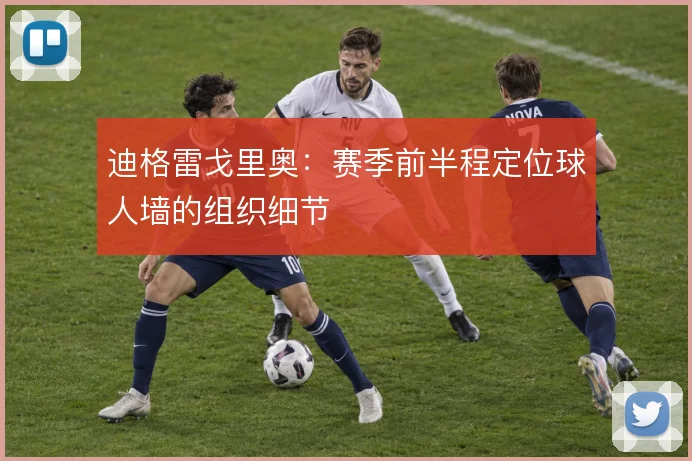 迪格雷戈里奥:赛季前半程定位球人墙的组织细节
