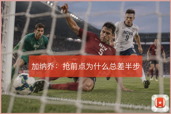 加纳乔:抢前点为什么总差半步