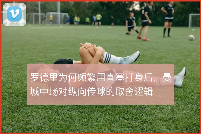罗德里为何频繁用直塞打身后，曼城中场对纵向传球的取舍逻辑