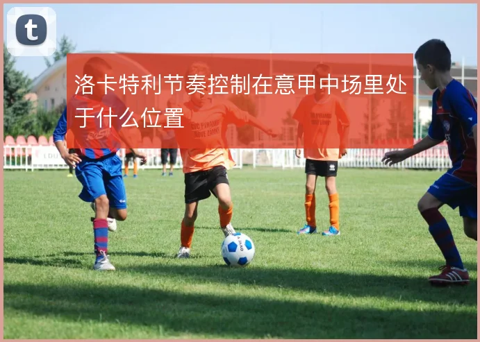 洛卡特利节奏控制在意甲中场里处于什么位置