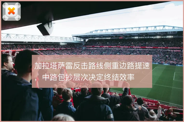 加拉塔萨雷反击路线侧重边路提速，中路包抄层次决定终结效率