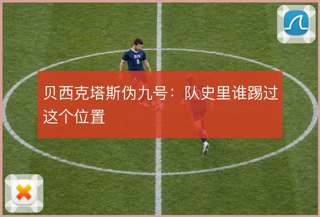 贝西克塔斯伪九号：队史里谁踢过这个位置