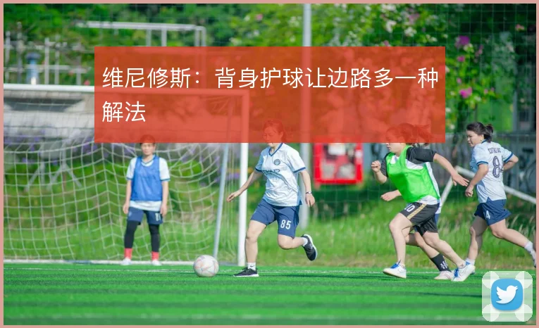 维尼修斯:背身护球让边路多一种解法