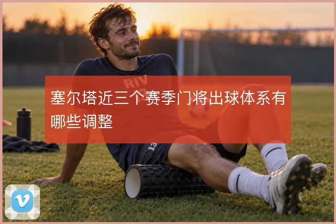 塞尔塔近三个赛季门将出球体系有哪些调整