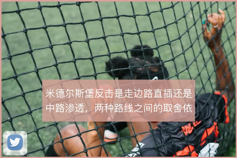 米德尔斯堡反击是走边路直插还是中路渗透,两种路线之间的取舍依据