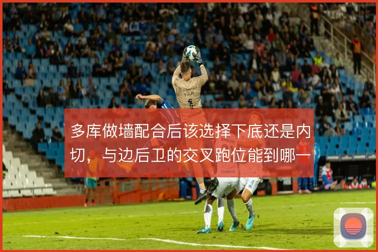 多库做墙配合后该选择下底还是内切,与边后卫的交叉跑位能到哪一步