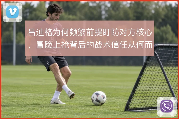 吕迪格为何频繁前提盯防对方核心,冒险上抢背后的战术信任从何而来