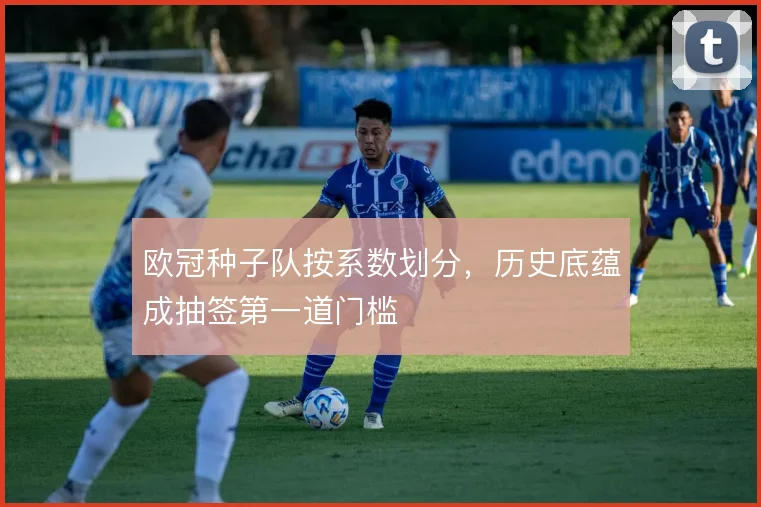 欧冠种子队按系数划分，历史底蕴成抽签第一道门槛