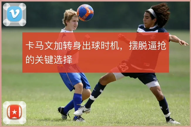 卡马文加转身出球时机，摆脱逼抢的关键选择