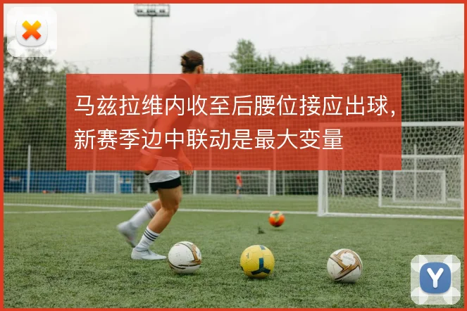 马兹拉维内收至后腰位接应出球,新赛季边中联动是最大变量
