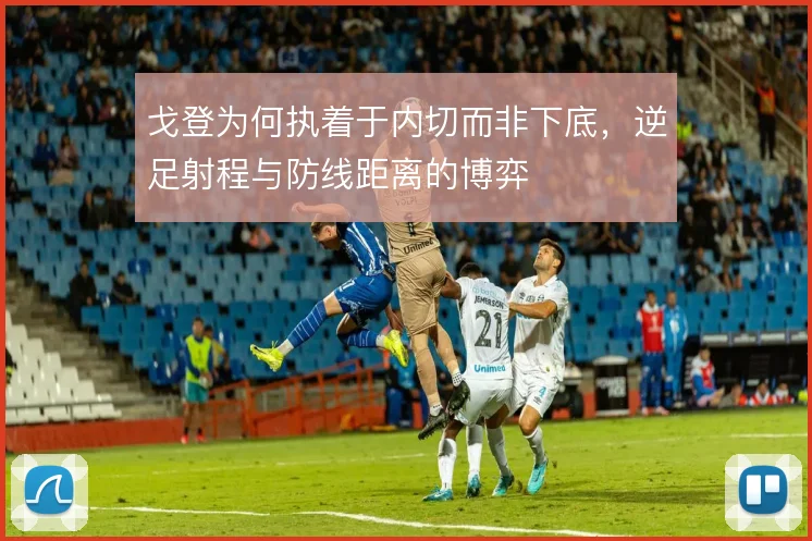 戈登为何执着于内切而非下底,逆足射程与防线距离的博弈