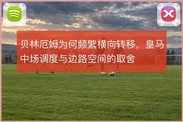 贝林厄姆为何频繁横向转移，皇马中场调度与边路空间的取舍