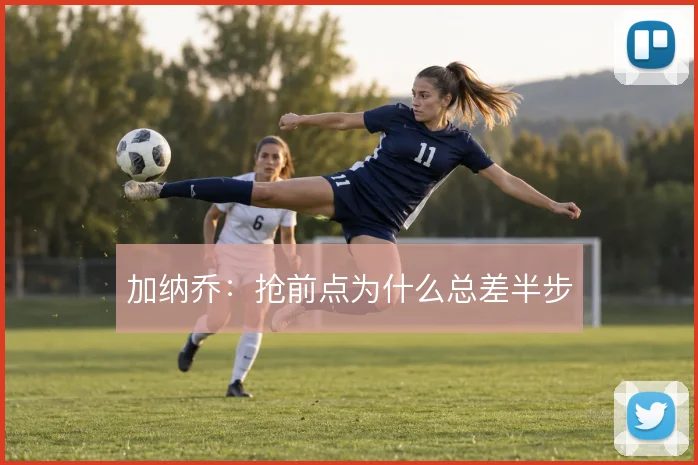 加纳乔：抢前点为什么总差半步